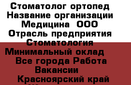 Стоматолог-ортопед › Название организации ­ Медицина, ООО › Отрасль предприятия ­ Стоматология › Минимальный оклад ­ 1 - Все города Работа » Вакансии   . Красноярский край,Железногорск г.